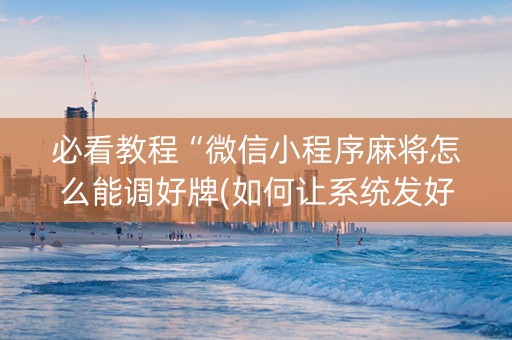 必看教程“微信小程序麻将怎么能调好牌(如何让系统发好牌)