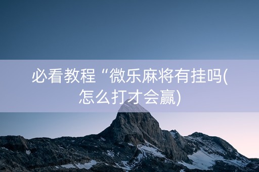 必看教程“微乐麻将有挂吗(怎么打才会赢)