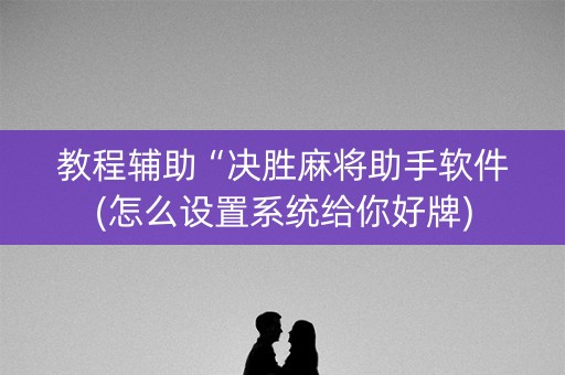 教程辅助“决胜麻将助手软件(怎么设置系统给你好牌)