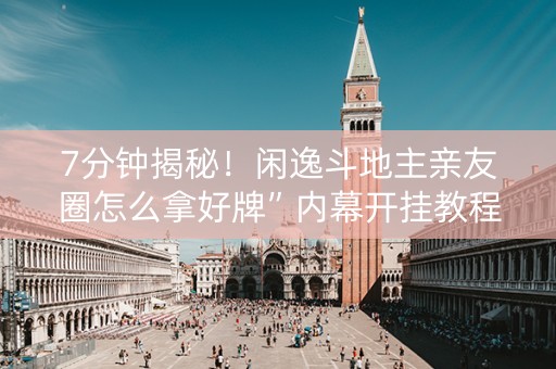 7分钟揭秘！闲逸斗地主亲友圈怎么拿好牌”内幕开挂教程