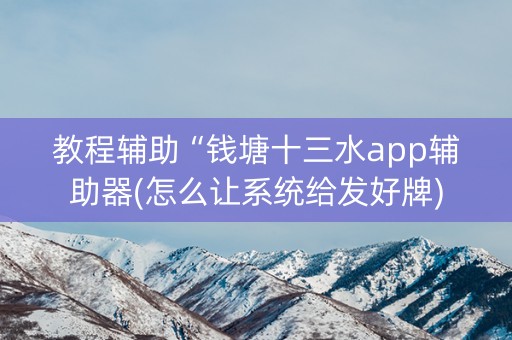 教程辅助“钱塘十三水app辅助器(怎么让系统给发好牌)