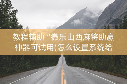 教程辅助“微乐山西麻将助赢神器可试用(怎么设置系统给你好牌)