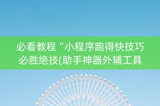 必看教程“小程序跑得快技巧必胜绝技(助手神器外辅工具)
