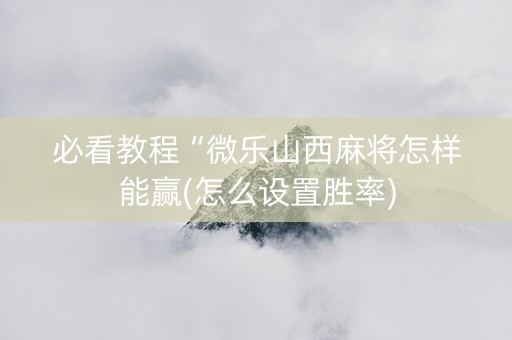 必看教程“微乐山西麻将怎样能赢(怎么设置胜率)