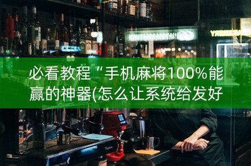 必看教程“手机麻将100%能赢的神器(怎么让系统给发好牌)