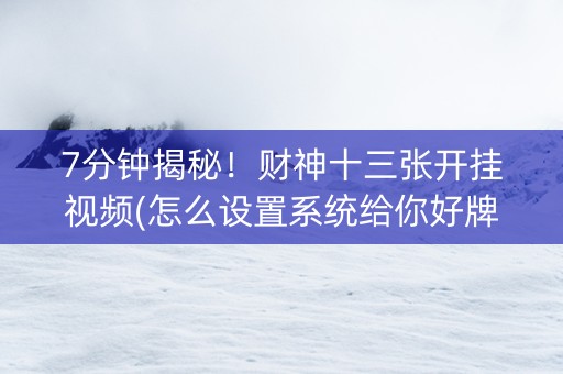 7分钟揭秘！财神十三张开挂视频(怎么设置系统给你好牌)
