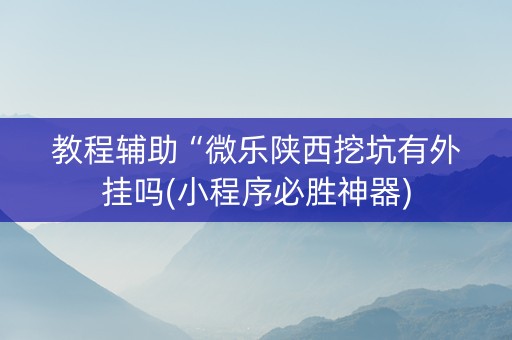 教程辅助“微乐陕西挖坑有外挂吗(小程序必胜神器)