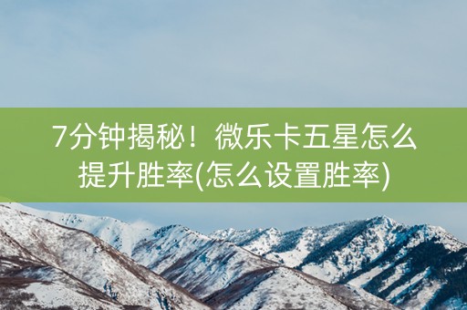 7分钟揭秘！微乐卡五星怎么提升胜率(怎么设置胜率)