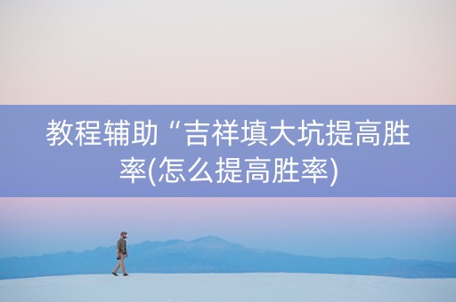 教程辅助“吉祥填大坑提高胜率(怎么提高胜率)