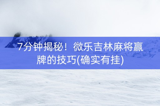 7分钟揭秘！微乐吉林麻将赢牌的技巧(确实有挂)