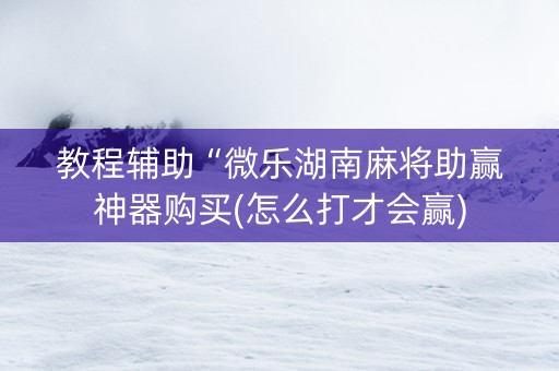 教程辅助“微乐湖南麻将助赢神器购买(怎么打才会赢)