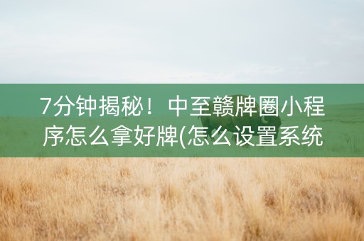 7分钟揭秘！中至赣牌圈小程序怎么拿好牌(怎么设置系统给你好牌)
