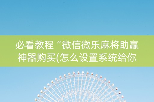 必看教程“微信微乐麻将助赢神器购买(怎么设置系统给你好牌)