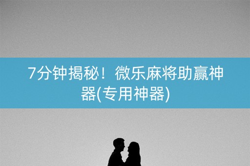 7分钟揭秘！微乐麻将助赢神器(专用神器)