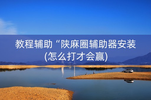 教程辅助“陕麻圈辅助器安装(怎么打才会赢)