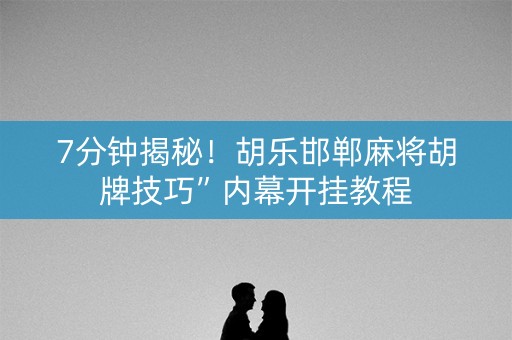 7分钟揭秘！胡乐邯郸麻将胡牌技巧”内幕开挂教程