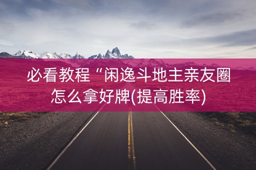 必看教程“闲逸斗地主亲友圈怎么拿好牌(提高胜率)