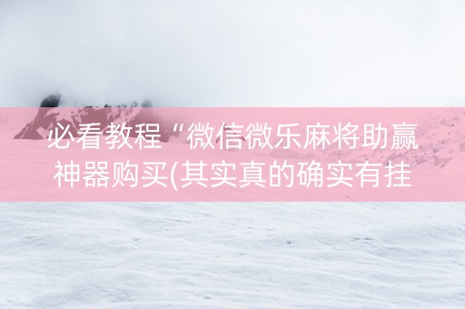 必看教程“微信微乐麻将助赢神器购买(其实真的确实有挂)