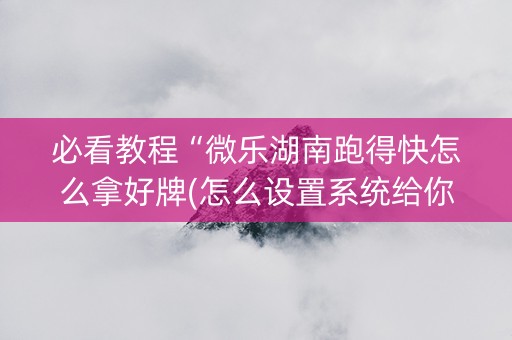 必看教程“微乐湖南跑得快怎么拿好牌(怎么设置系统给你好牌)
