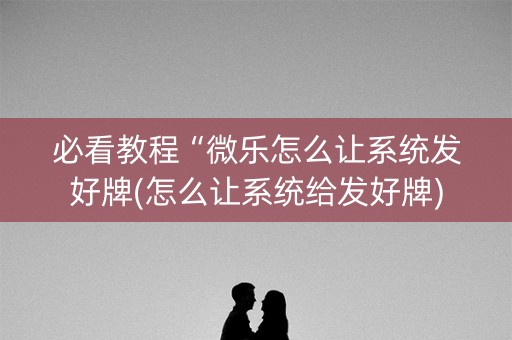 必看教程“微乐怎么让系统发好牌(怎么让系统给发好牌)