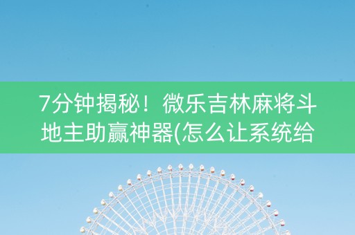 7分钟揭秘！微乐吉林麻将斗地主助赢神器(怎么让系统给发好牌)