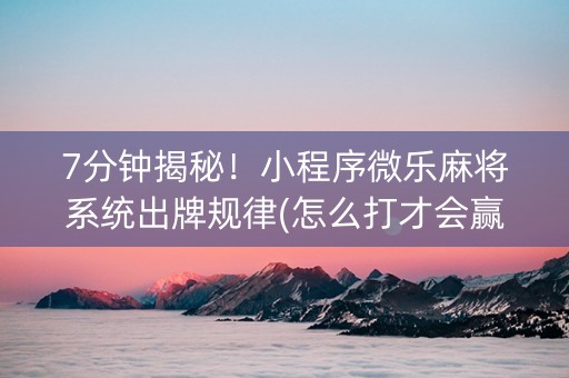 7分钟揭秘！小程序微乐麻将系统出牌规律(怎么打才会赢)