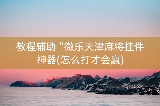 教程辅助“微乐天津麻将挂件神器(怎么打才会赢)