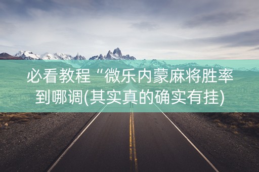 必看教程“微乐内蒙麻将胜率到哪调(其实真的确实有挂)