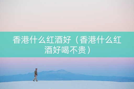 香港什么红酒好（香港什么红酒好喝不贵）