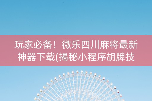 玩家必备！微乐四川麻将最新神器下载(揭秘小程序胡牌技巧)