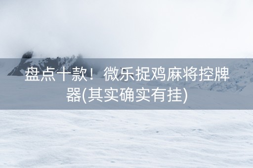 盘点十款！微乐捉鸡麻将控牌器(其实确实有挂)