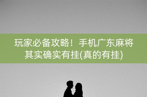 玩家必备攻略！手机广东麻将其实确实有挂(真的有挂)