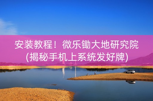 安装教程！微乐锄大地研究院(揭秘手机上系统发好牌)