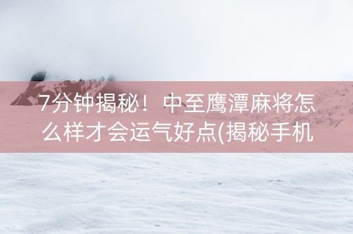7分钟揭秘！中至鹰潭麻将怎么样才会运气好点(揭秘手机上最新神器下载)