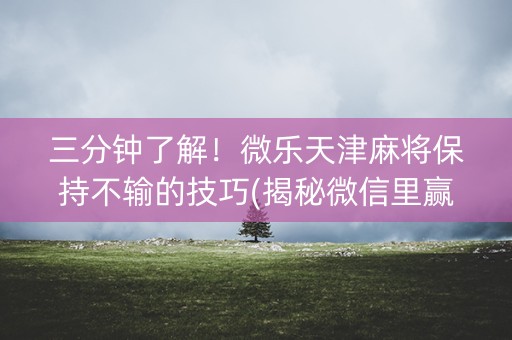 三分钟了解！微乐天津麻将保持不输的技巧(揭秘微信里赢牌技巧)