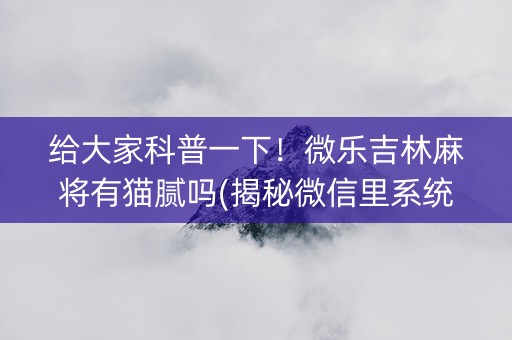给大家科普一下！微乐吉林麻将有猫腻吗(揭秘微信里系统发好牌)