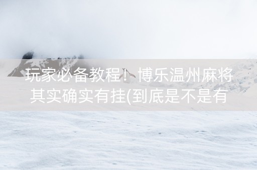 玩家必备教程！博乐温州麻将其实确实有挂(到底是不是有挂)