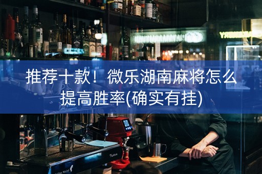 推荐十款！微乐湖南麻将怎么提高胜率(确实有挂)