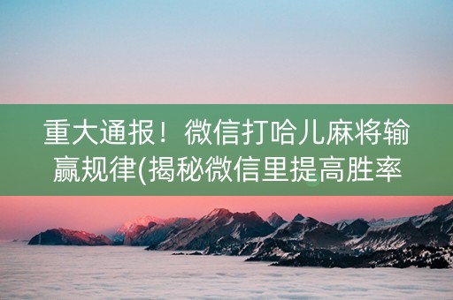 重大通报！微信打哈儿麻将输赢规律(揭秘微信里提高胜率)