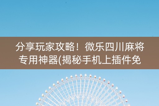 分享玩家攻略！微乐四川麻将专用神器(揭秘手机上插件免费)