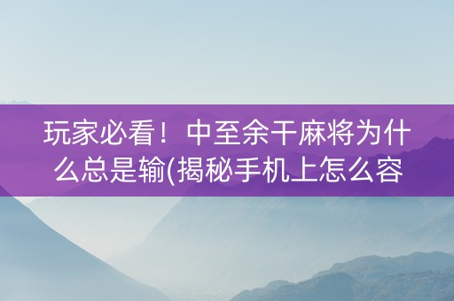 玩家必看！中至余干麻将为什么总是输(揭秘手机上怎么容易赢)