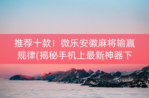 推荐十款！微乐安徽麻将输赢规律(揭秘手机上最新神器下载)