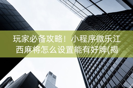 玩家必备攻略！小程序微乐江西麻将怎么设置能有好牌(揭秘手机上提高胜率)