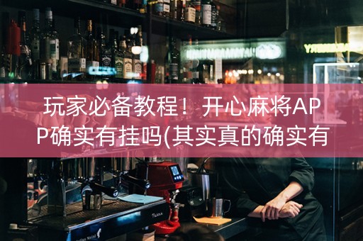 玩家必备教程！开心麻将APP确实有挂吗(其实真的确实有挂)