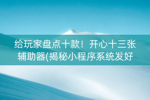 给玩家盘点十款！开心十三张辅助器(揭秘小程序系统发好牌)