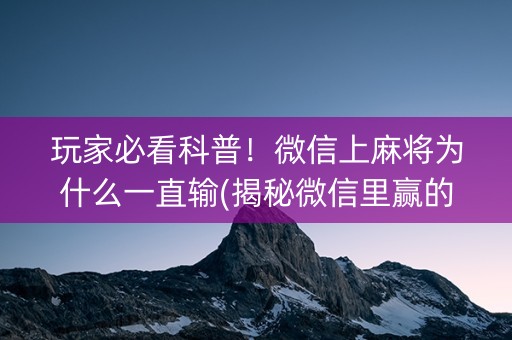 玩家必看科普！微信上麻将为什么一直输(揭秘微信里赢的诀窍)