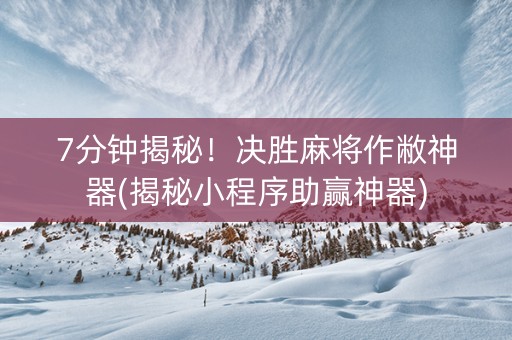 7分钟揭秘！决胜麻将作敝神器(揭秘小程序助赢神器)