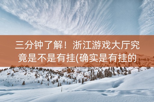 三分钟了解！浙江游戏大厅究竟是不是有挂(确实是有挂的)
