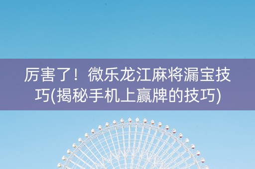 厉害了！微乐龙江麻将漏宝技巧(揭秘手机上赢牌的技巧)