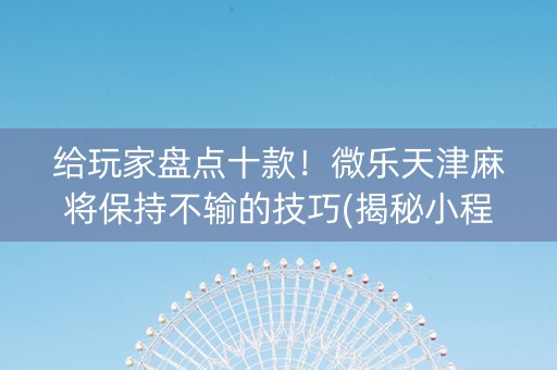 给玩家盘点十款！微乐天津麻将保持不输的技巧(揭秘小程序攻略插件)